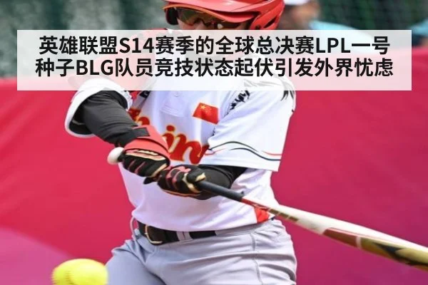 英雄联盟S14赛季的全球总决赛LPL一号种子BLG队员竞技状态起伏引发外界忧虑（kaiyun）