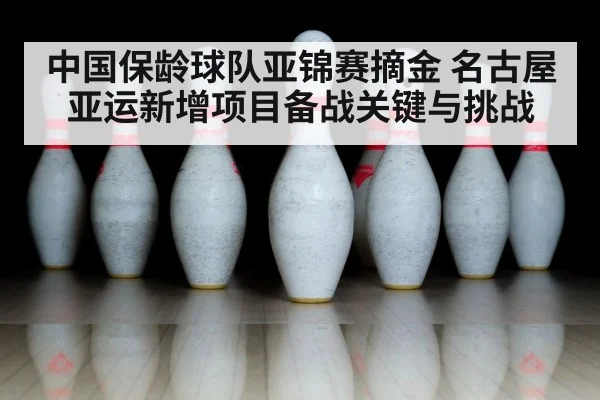中国保龄球队亚锦赛摘金 名古屋亚运新增项目备战关键与挑战 | kaiyun