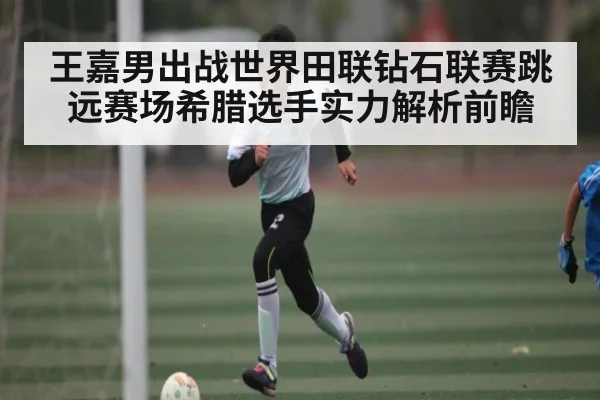 王嘉男出战世界田联钻石联赛跳远赛场希腊选手实力解析前瞻 | kaiyun